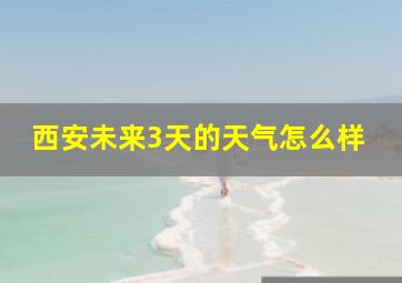 西安未来3天的天气怎么样