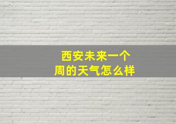 西安未来一个周的天气怎么样