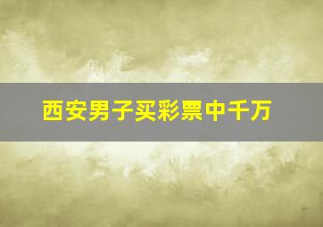 西安男子买彩票中千万