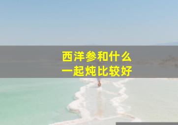 西洋参和什么一起炖比较好