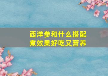 西洋参和什么搭配煮效果好吃又营养