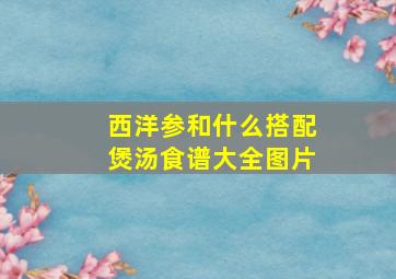 西洋参和什么搭配煲汤食谱大全图片