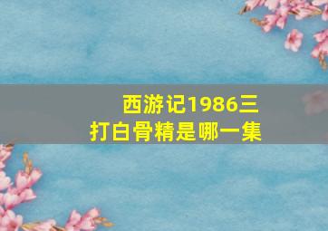 西游记1986三打白骨精是哪一集