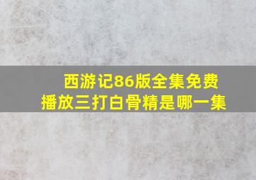 西游记86版全集免费播放三打白骨精是哪一集