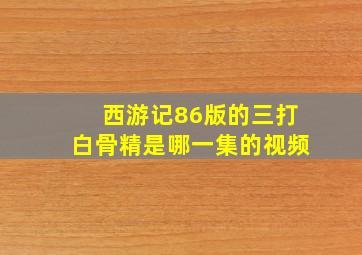 西游记86版的三打白骨精是哪一集的视频