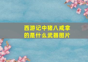 西游记中猪八戒拿的是什么武器图片