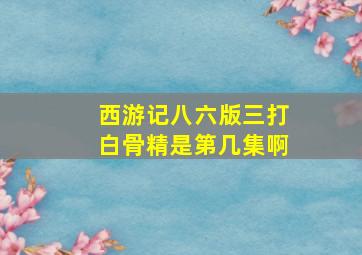 西游记八六版三打白骨精是第几集啊