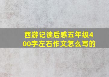 西游记读后感五年级400字左右作文怎么写的