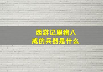 西游记里猪八戒的兵器是什么