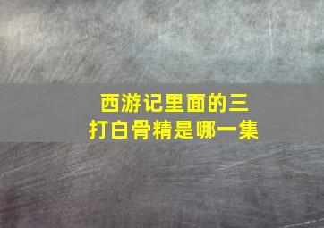 西游记里面的三打白骨精是哪一集