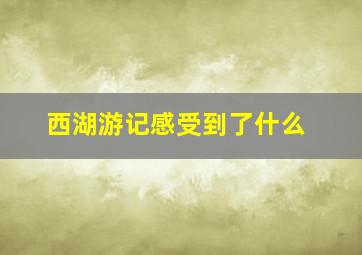 西湖游记感受到了什么