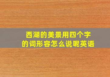 西湖的美景用四个字的词形容怎么说呢英语