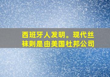 西班牙人发明。现代丝袜则是由美国杜邦公司