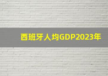 西班牙人均GDP2023年