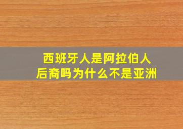 西班牙人是阿拉伯人后裔吗为什么不是亚洲