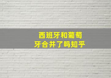 西班牙和葡萄牙合并了吗知乎