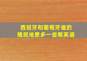 西班牙和葡萄牙谁的殖民地更多一些呢英语