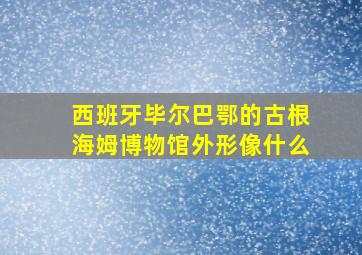 西班牙毕尔巴鄂的古根海姆博物馆外形像什么