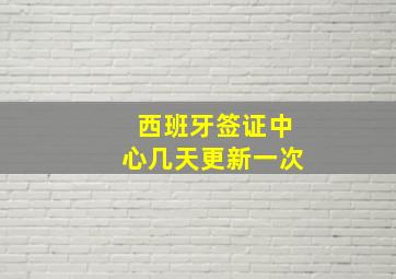 西班牙签证中心几天更新一次