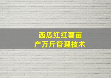 西瓜红红薯亩产万斤管理技术