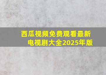 西瓜视频免费观看最新电视剧大全2025年版