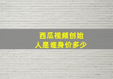 西瓜视频创始人是谁身价多少