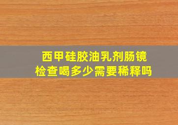 西甲硅胶油乳剂肠镜检查喝多少需要稀释吗