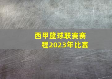 西甲篮球联赛赛程2023年比赛