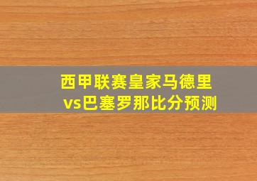 西甲联赛皇家马德里vs巴塞罗那比分预测