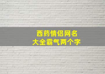 西药情侣网名大全霸气两个字