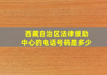 西藏自治区法律援助中心的电话号码是多少