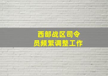 西部战区司令员频繁调整工作