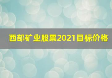 西部矿业股票2021目标价格