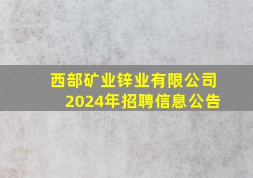 西部矿业锌业有限公司2024年招聘信息公告