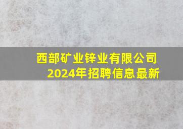 西部矿业锌业有限公司2024年招聘信息最新