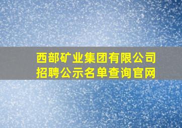 西部矿业集团有限公司招聘公示名单查询官网