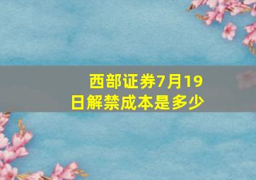 西部证券7月19日解禁成本是多少