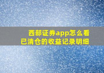 西部证券app怎么看已清仓的收益记录明细