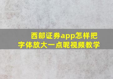 西部证券app怎样把字体放大一点呢视频教学