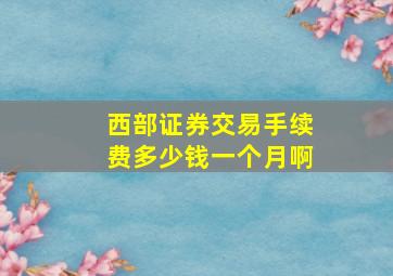 西部证券交易手续费多少钱一个月啊