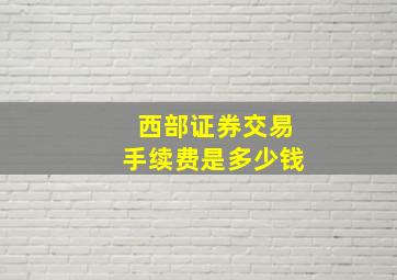 西部证券交易手续费是多少钱