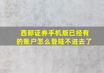 西部证券手机版已经有的账户怎么登陆不进去了