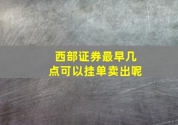 西部证券最早几点可以挂单卖出呢