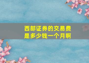 西部证券的交易费是多少钱一个月啊