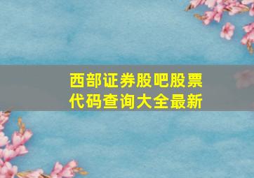 西部证券股吧股票代码查询大全最新