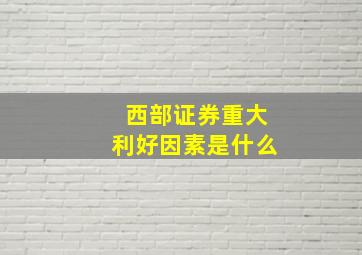 西部证券重大利好因素是什么