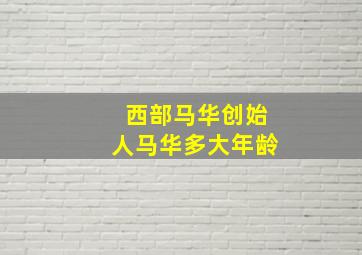 西部马华创始人马华多大年龄