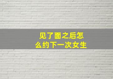 见了面之后怎么约下一次女生