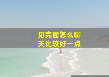 见完面怎么聊天比较好一点