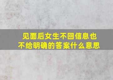 见面后女生不回信息也不给明确的答案什么意思